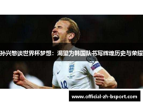 孙兴慜谈世界杯梦想:渴望为韩国队书写辉煌历史与荣耀 孙兴慜谈世界杯梦想:渴望为韩国队书写辉煌历史与荣耀