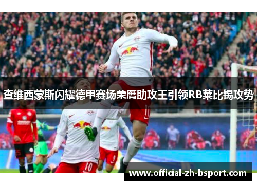 查维西蒙斯闪耀德甲赛场荣膺助攻王引领RB莱比锡攻势 查维西蒙斯闪耀德甲赛场荣膺助攻王引领RB莱比锡攻势