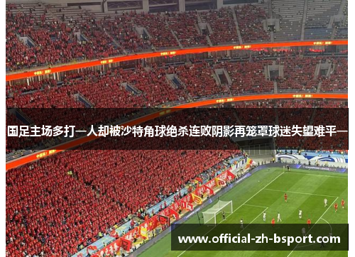 国足主场多打一人却被沙特角球绝杀连败阴影再笼罩球迷失望难平一 国足主场多打一人却被沙特角球绝杀连败阴影再笼罩球迷失望难平一