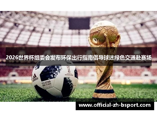2026世界杯组委会发布环保出行指南倡导球迷绿色交通赴赛场