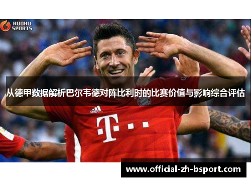 从德甲数据解析巴尔韦德对阵比利时的比赛价值与影响综合评估 从德甲数据解析巴尔韦德对阵比利时的比赛价值与影响综合评估