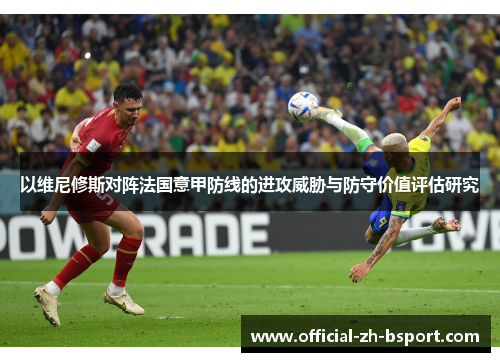 以维尼修斯对阵法国意甲防线的进攻威胁与防守价值评估研究 以维尼修斯对阵法国意甲防线的进攻威胁与防守价值评估研究