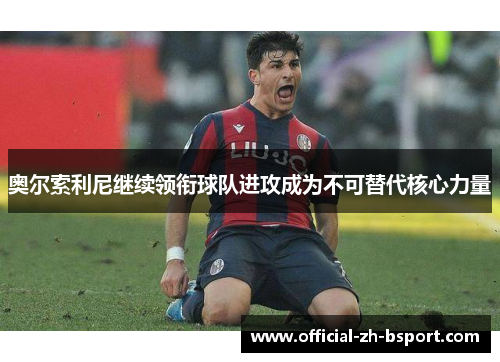 奥尔索利尼继续领衔球队进攻成为不可替代核心力量 奥尔索利尼继续领衔球队进攻成为不可替代核心力量