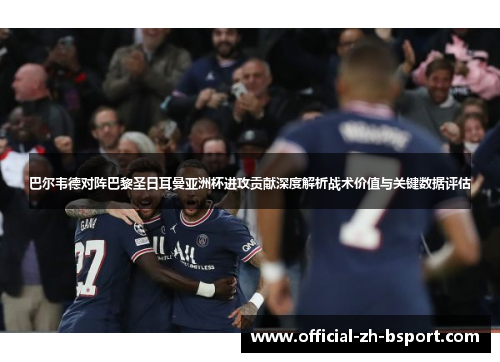 巴尔韦德对阵巴黎圣日耳曼亚洲杯进攻贡献深度解析战术价值与关键数据评估 巴尔韦德对阵巴黎圣日耳曼亚洲杯进攻贡献深度解析战术价值与关键数据评估